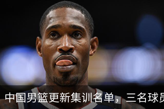 中国男篮更新集训名单，三名球员离队，一位将复队