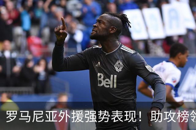 罗马尼亚外援强势表现！助攻榜领先进军足协杯半决赛