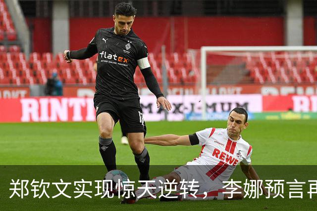 郑钦文实现惊天逆转，李娜预言再度应验